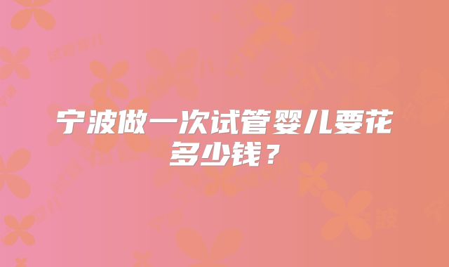 宁波做一次试管婴儿要花多少钱?