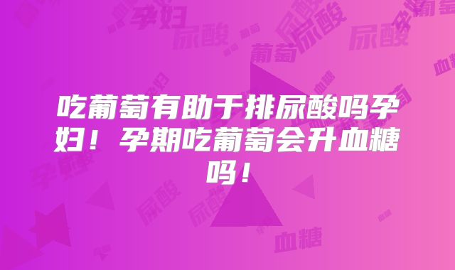 吃葡萄有助于排尿酸吗孕妇！孕期吃葡萄会升血糖吗！
