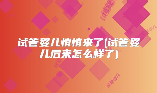 试管婴儿悄悄来了(试管婴儿后来怎么样了)