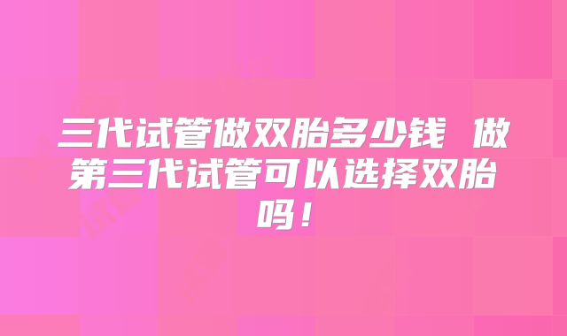 三代试管做双胎多少钱 做第三代试管可以选择双胎吗！