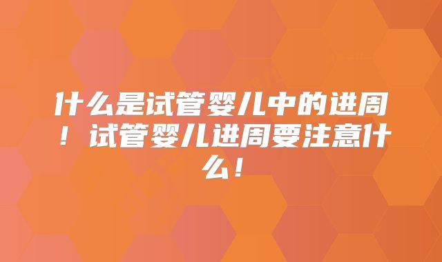 什么是试管婴儿中的进周！试管婴儿进周要注意什么！