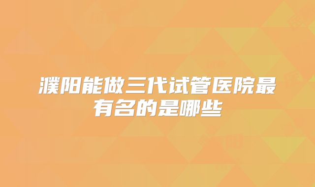 濮阳能做三代试管医院最有名的是哪些