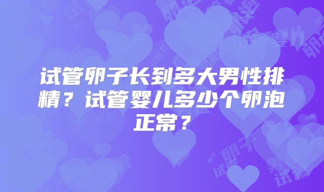 试管卵子长到多大男性排精?试管婴儿多少个卵泡正常?