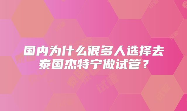 国内为什么很多人选择去泰国杰特宁做试管？