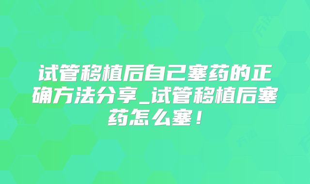 试管移植后自己塞药的正确方法分享_试管移植后塞药怎么塞!