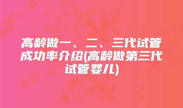 高龄做一、二、三代试管成功率介绍(高龄做第三代试管婴儿)