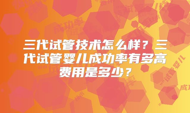 三代试管技术怎么样？三代试管婴儿成功率有多高费用是多少？