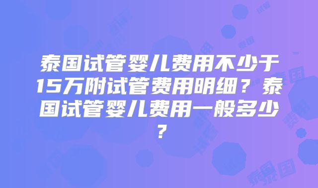 泰国试管婴儿费用不少于15万附试管费用明细？泰国试管婴儿费用一般多少？