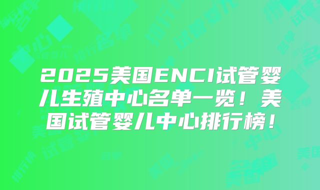 2025美国ENCI试管婴儿生殖中心名单一览！美国试管婴儿中心排行榜！