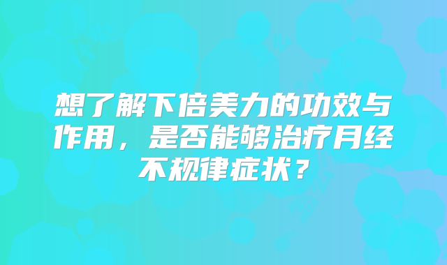 想了解下倍美力的功效与作用，是否能够治疗月经不规律症状？