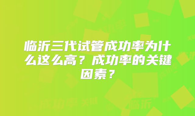 临沂三代试管成功率为什么这么高？成功率的关键因素？