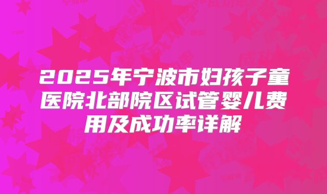 2025年宁波市妇孩子童医院北部院区试管婴儿费用及成功率详解