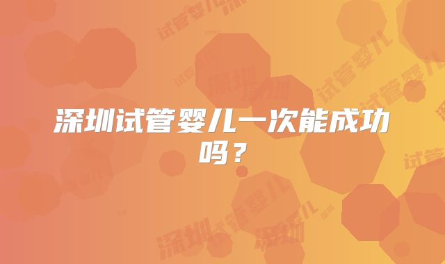 深圳试管婴儿一次能成功吗?