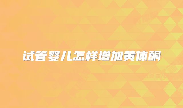 试管婴儿怎样增加黄体酮