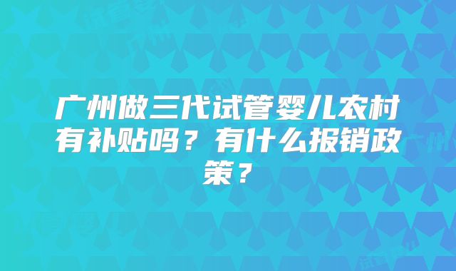 广州做三代试管婴儿农村有补贴吗?有什么报销政策?