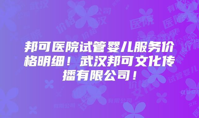 邦可医院试管婴儿服务价格明细！武汉邦可文化传播有限公司！