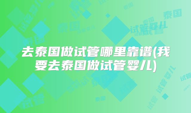 去泰国做试管哪里靠谱(我要去泰国做试管婴儿)