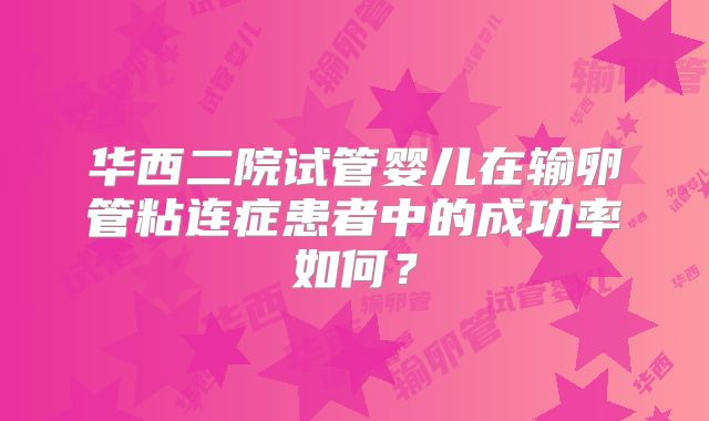 华西二院试管婴儿在输卵管粘连症患者中的成功率如何？