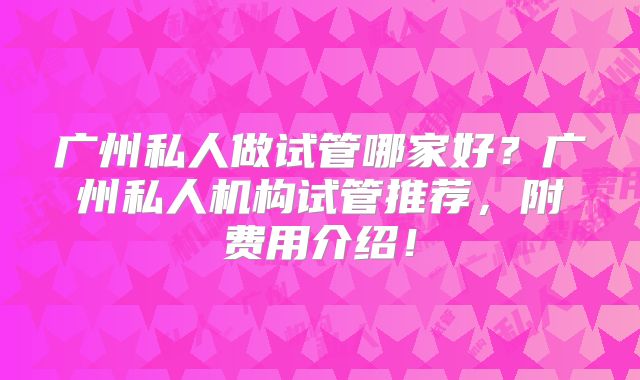 广州私人做试管哪家好？广州私人机构试管推荐，附费用介绍！