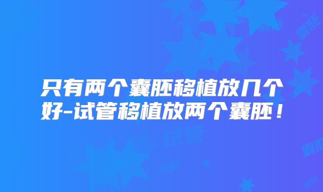 只有两个囊胚移植放几个好-试管移植放两个囊胚!