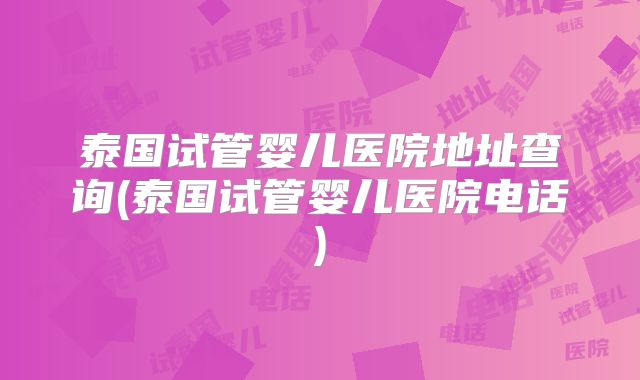 泰国试管婴儿医院地址查询(泰国试管婴儿医院电话)