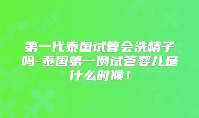第一代泰国试管会洗精子吗-泰国第一例试管婴儿是什么时候！