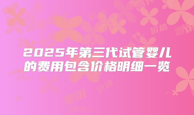 2025年第三代试管婴儿的费用包含价格明细一览