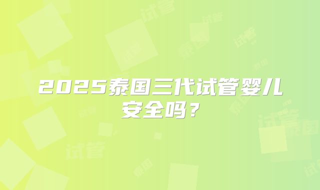 2025泰国三代试管婴儿安全吗？