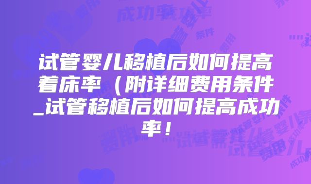 试管婴儿移植后如何提高着床率(附详细费用条件_试管移植后如何提高成功率!