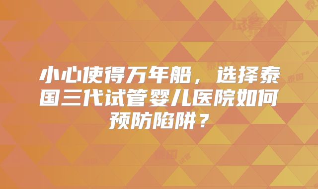 小心使得万年船,选择泰国三代试管婴儿医院如何预防陷阱?