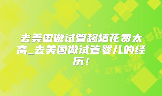 去美国做试管移植花费太高_去美国做试管婴儿的经历！