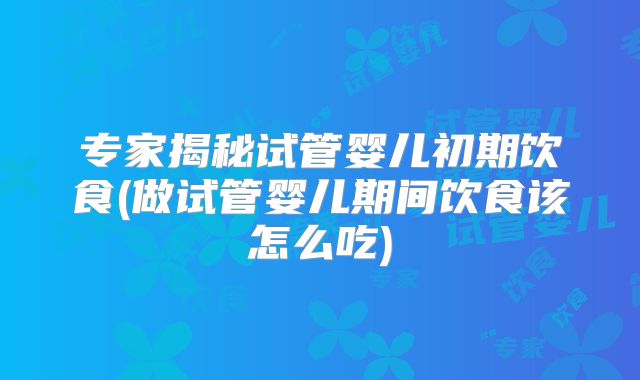 专家揭秘试管婴儿初期饮食(做试管婴儿期间饮食该怎么吃)