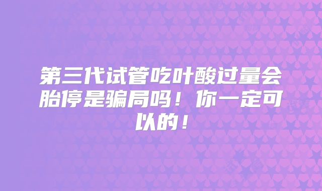 第三代试管吃叶酸过量会胎停是骗局吗！你一定可以的！