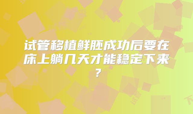 试管移植鲜胚成功后要在床上躺几天才能稳定下来？