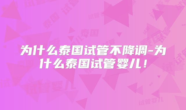为什么泰国试管不降调-为什么泰国试管婴儿！