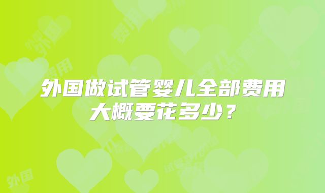 外国做试管婴儿全部费用大概要花多少？