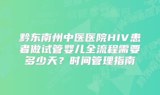 黔东南州中医医院HIV患者做试管婴儿全流程需要多少天?时间管理指南