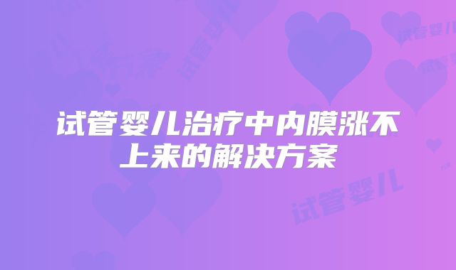 试管婴儿治疗中内膜涨不上来的解决方案
