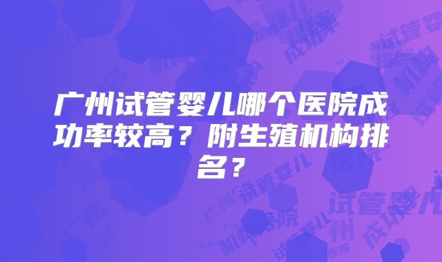 广州试管婴儿哪个医院成功率较高？附生殖机构排名？