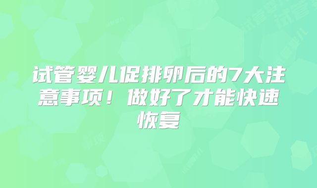 试管婴儿促排卵后的7大注意事项!做好了才能快速恢复