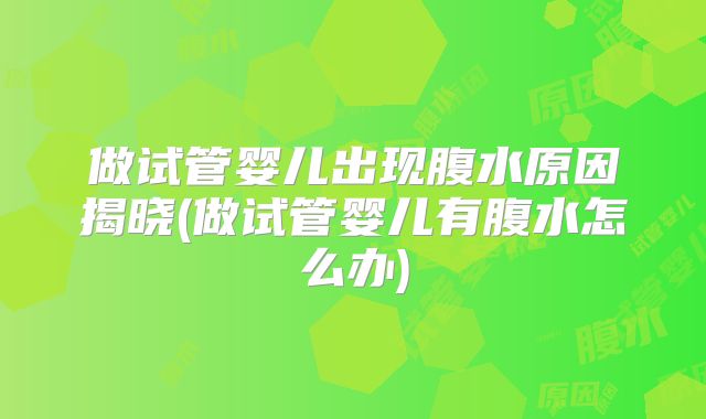 做试管婴儿出现腹水原因揭晓(做试管婴儿有腹水怎么办)