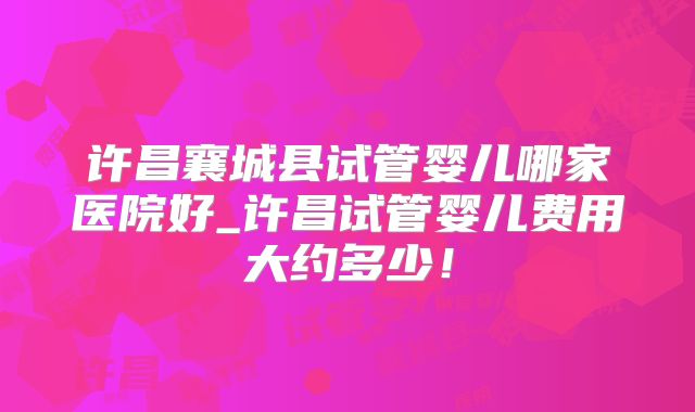 许昌襄城县试管婴儿哪家医院好_许昌试管婴儿费用大约多少！