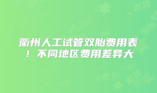 衢州人工试管双胎费用表!不同地区费用差异大