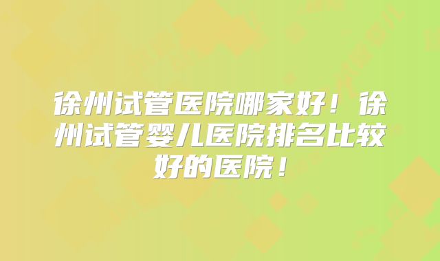 徐州试管医院哪家好！徐州试管婴儿医院排名比较好的医院！