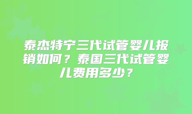 泰杰特宁三代试管婴儿报销如何？泰国三代试管婴儿费用多少？