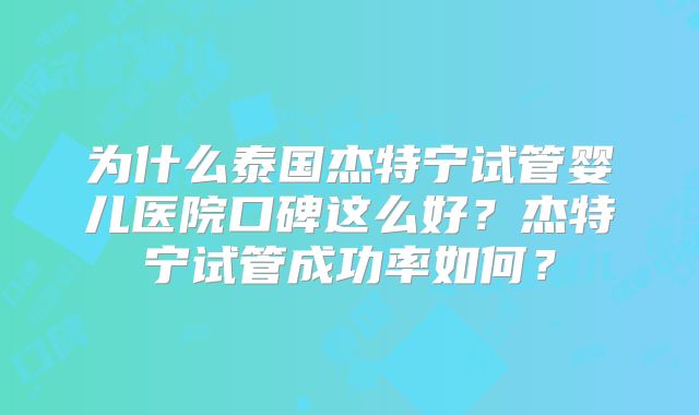 为什么泰国杰特宁试管婴儿医院口碑这么好？杰特宁试管成功率如何？