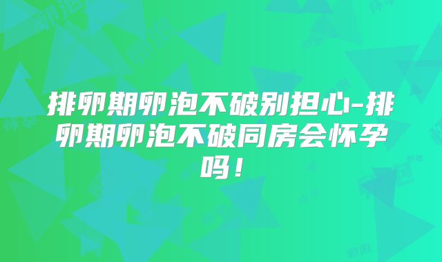 排卵期卵泡不破别担心-排卵期卵泡不破同房会怀孕吗！