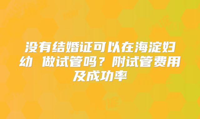 没有结婚证可以在海淀妇幼 做试管吗？附试管费用及成功率
