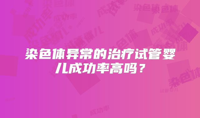 染色体异常的治疗试管婴儿成功率高吗?