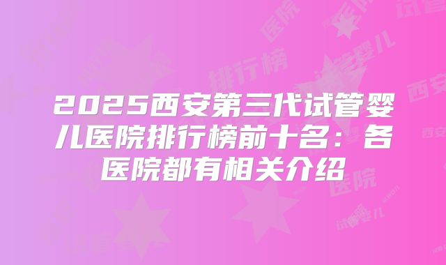2025西安第三代试管婴儿医院排行榜前十名：各医院都有相关介绍